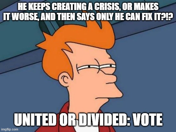 Ridin' with Biden | HE KEEPS CREATING A CRISIS, OR MAKES IT WORSE, AND THEN SAYS ONLY HE CAN FIX IT?!? UNITED OR DIVIDED: VOTE | image tagged in memes,futurama fry | made w/ Imgflip meme maker