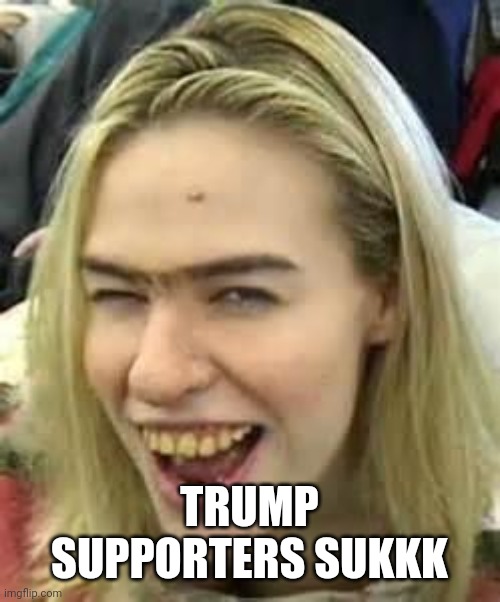 ugly girl | TRUMP SUPPORTERS SUKKK | image tagged in ugly girl | made w/ Imgflip meme maker