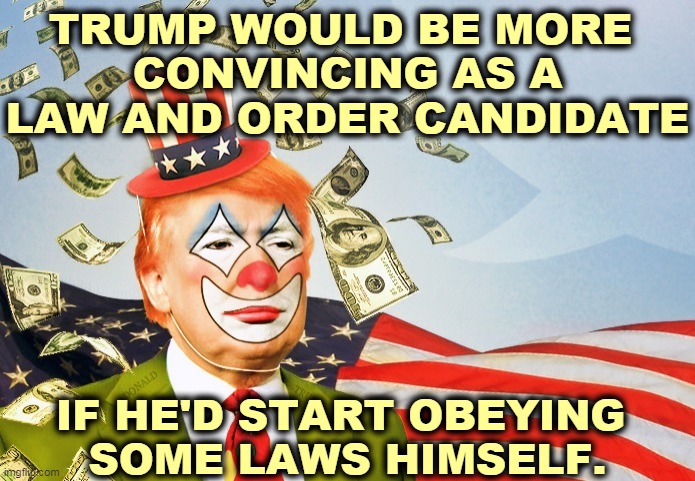 Trump keeps acting as if laws were for everybody else but himself. | TRUMP WOULD BE MORE 
CONVINCING AS A LAW AND ORDER CANDIDATE; IF HE'D START OBEYING 
SOME LAWS HIMSELF. | image tagged in trump clown,ignore,law,law and order,fail | made w/ Imgflip meme maker
