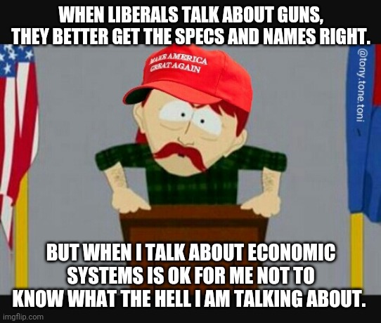 Gun nut | WHEN LIBERALS TALK ABOUT GUNS, THEY BETTER GET THE SPECS AND NAMES RIGHT. BUT WHEN I TALK ABOUT ECONOMIC SYSTEMS IS OK FOR ME NOT TO KNOW WHAT THE HELL I AM TALKING ABOUT. | image tagged in trump supporter,gun nuts,gun control,election 2020,donald trump,communist socialist | made w/ Imgflip meme maker