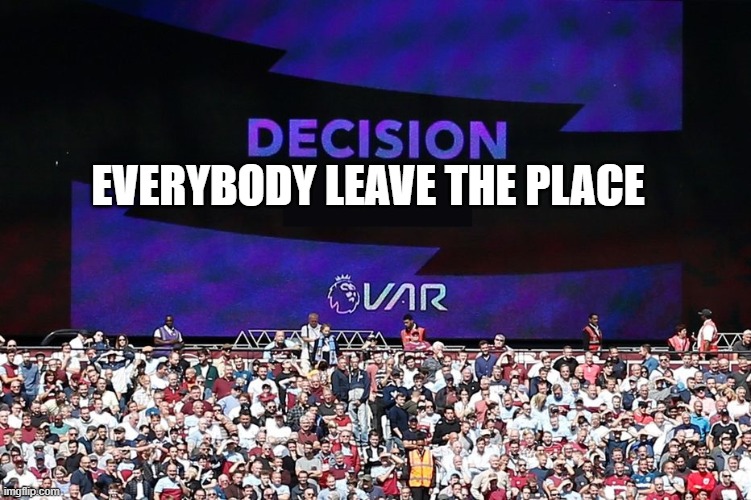 VAR Video Assistant Referee | EVERYBODY LEAVE THE PLACE | image tagged in var video assistant referee | made w/ Imgflip meme maker