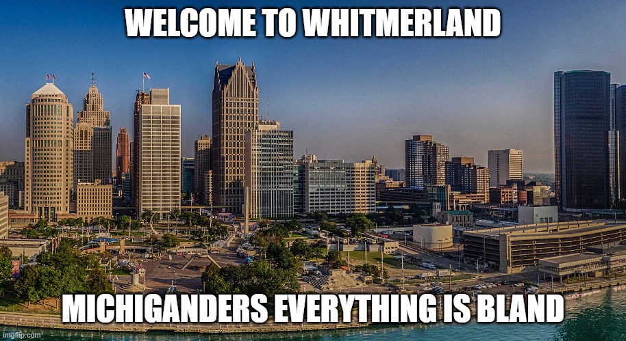 Welcome to Whitmerland | WELCOME TO WHITMERLAND; MICHIGANDERS EVERYTHING IS BLAND | image tagged in michigan,michigan sucks,governor | made w/ Imgflip meme maker