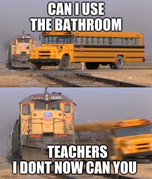 ,jhfjytdhyj | CAN I USE THE BATHROOM; TEACHERS
I DONT NOW CAN YOU | image tagged in a train hitting a school bus | made w/ Imgflip meme maker