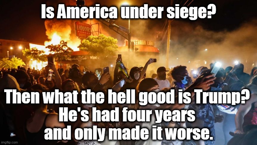 The utter uselessness of Trump | Is America under siege? Then what the hell good is Trump? 
He's had four years 
and only made it worse. | image tagged in riotersnodistancing,trump,useless,street,incompetence | made w/ Imgflip meme maker