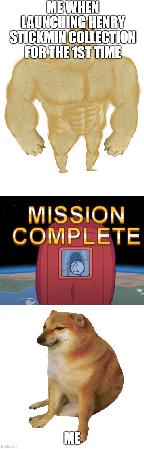 Rip charles from Completing the mission | ME WHEN LAUNCHING HENRY STICKMIN COLLECTION FOR THE 1ST TIME; ME | image tagged in swole doge,cheems | made w/ Imgflip meme maker