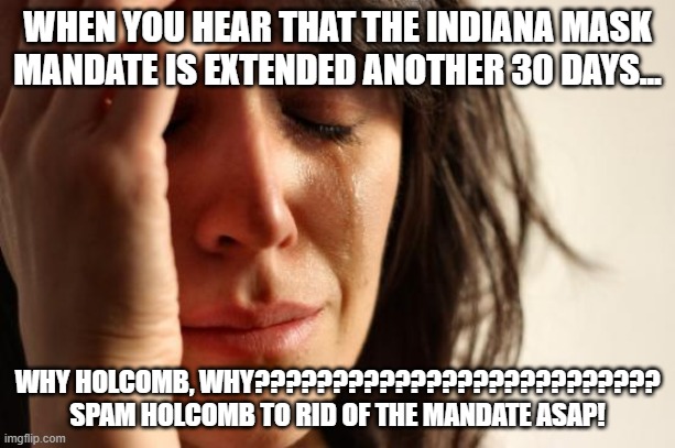 Indiana mask mandate problem | WHEN YOU HEAR THAT THE INDIANA MASK MANDATE IS EXTENDED ANOTHER 30 DAYS... WHY HOLCOMB, WHY??????????????????????????
SPAM HOLCOMB TO RID OF THE MANDATE ASAP! | image tagged in memes,first world problems | made w/ Imgflip meme maker