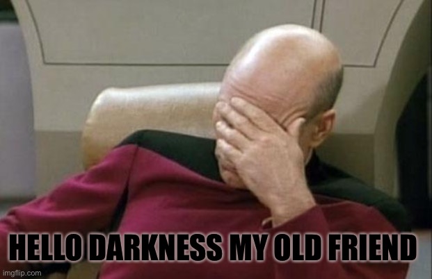 Captain Picard Facepalm Meme | HELLO DARKNESS MY OLD FRIEND | image tagged in memes,captain picard facepalm | made w/ Imgflip meme maker