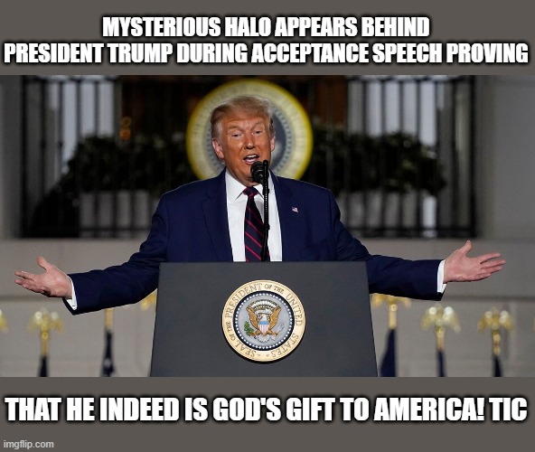 lol | MYSTERIOUS HALO APPEARS BEHIND PRESIDENT TRUMP DURING ACCEPTANCE SPEECH PROVING; THAT HE INDEED IS GOD'S GIFT TO AMERICA! TIC | image tagged in funny,politics,political meme | made w/ Imgflip meme maker