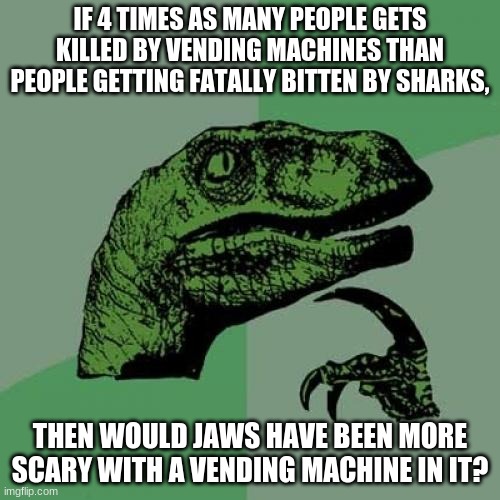 Philosoraptor | IF 4 TIMES AS MANY PEOPLE GETS KILLED BY VENDING MACHINES THAN PEOPLE GETTING FATALLY BITTEN BY SHARKS, THEN WOULD JAWS HAVE BEEN MORE SCARY WITH A VENDING MACHINE IN IT? | image tagged in memes,philosoraptor | made w/ Imgflip meme maker