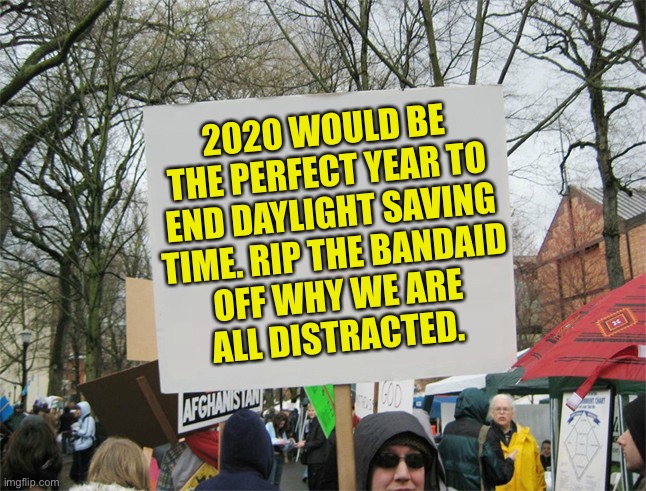 Slip it in the next stimulus bill | 2020 WOULD BE
THE PERFECT YEAR TO
END DAYLIGHT SAVING
TIME. RIP THE BANDAID
OFF WHY WE ARE
ALL DISTRACTED. | image tagged in blank protest sign,daylight saving time,end,2020,distraction,memes | made w/ Imgflip meme maker