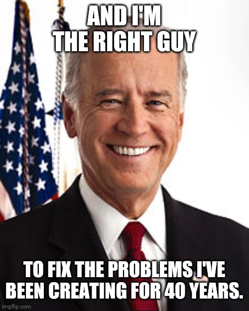 Joe Biden Meme | AND I'M THE RIGHT GUY TO FIX THE PROBLEMS I'VE BEEN CREATING FOR 40 YEARS. | image tagged in memes,joe biden | made w/ Imgflip meme maker