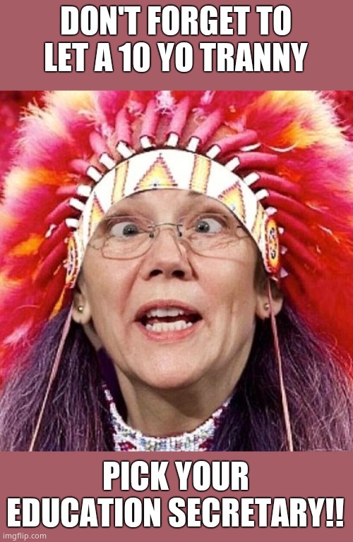 Elizabeth Warren | DON'T FORGET TO LET A 10 YO TRANNY PICK YOUR EDUCATION SECRETARY!! | image tagged in elizabeth warren | made w/ Imgflip meme maker