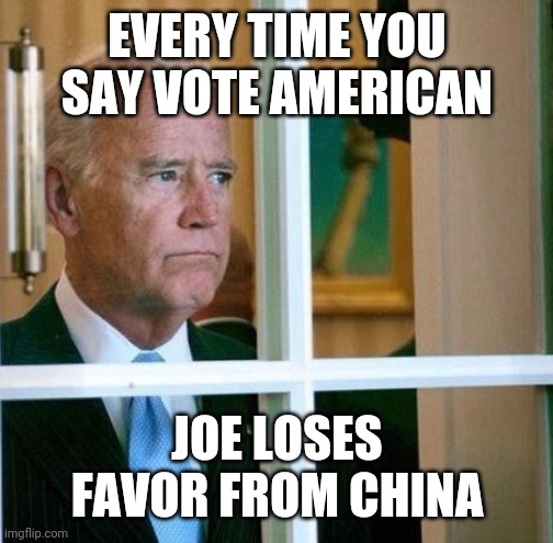 Sad Joe Biden | EVERY TIME YOU SAY VOTE AMERICAN JOE LOSES FAVOR FROM CHINA | image tagged in sad joe biden | made w/ Imgflip meme maker