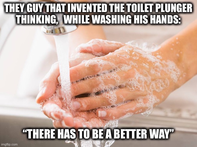 You can only scrub poop from under your fingernails so many times until you find a better way | THEY GUY THAT INVENTED THE TOILET PLUNGER
THINKING,   WHILE WASHING HIS HANDS:; “THERE HAS TO BE A BETTER WAY” | image tagged in handwashing,plunger,toilet,poop,invention,memes | made w/ Imgflip meme maker