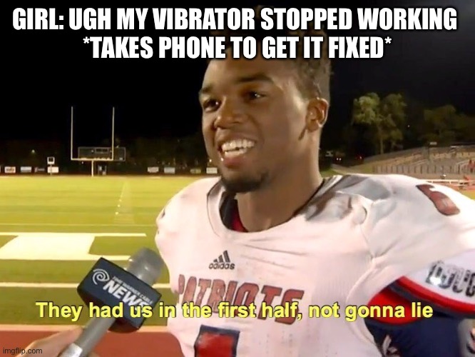 They did? | GIRL: UGH MY VIBRATOR STOPPED WORKING 
*TAKES PHONE TO GET IT FIXED* | image tagged in they had us in the first half | made w/ Imgflip meme maker