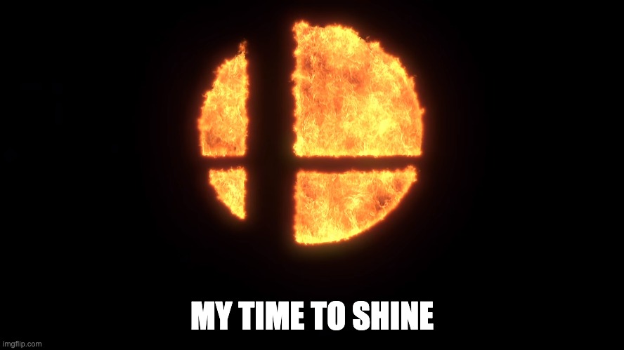 Smash Ball Fire | MY TIME TO SHINE | image tagged in smash ball fire | made w/ Imgflip meme maker