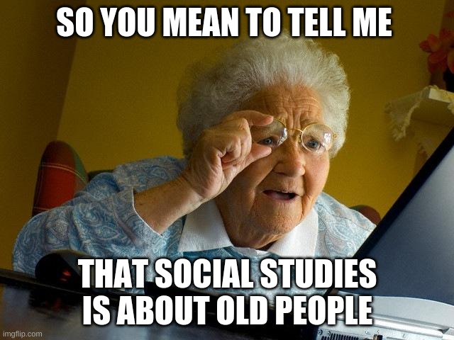 Grandma Finds The Internet Meme | SO YOU MEAN TO TELL ME; THAT SOCIAL STUDIES IS ABOUT OLD PEOPLE | image tagged in memes,grandma finds the internet | made w/ Imgflip meme maker