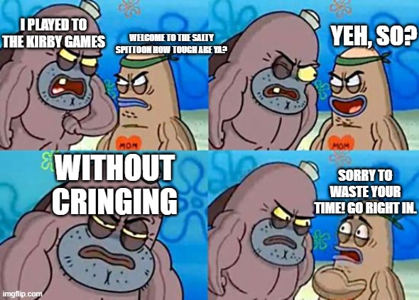 Kirby Cringe | I PLAYED TO THE KIRBY GAMES; YEH, SO? WELCOME TO THE SALTY SPITTOON HOW TOUGH ARE YA? WITHOUT CRINGING; SORRY TO WASTE YOUR TIME! GO RIGHT IN. | image tagged in welcome to the salty spitoon | made w/ Imgflip meme maker