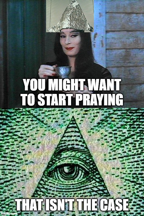 YOU MIGHT WANT TO START PRAYING THAT ISN'T THE CASE | image tagged in morticia drinking tea,illuminati | made w/ Imgflip meme maker