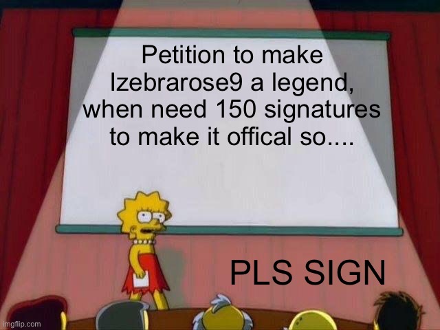 Cmon ppl Izebrarose9 is a legend, we all know it | Petition to make Izebrarose9 a legend, when need 150 signatures to make it offical so.... PLS SIGN | image tagged in lisa simpson's presentation | made w/ Imgflip meme maker