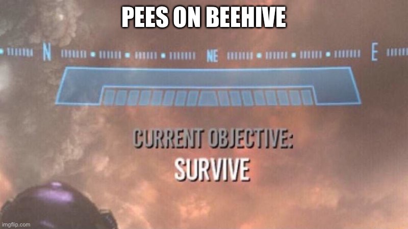 Current Objective: Survive | PEES ON BEEHIVE | image tagged in current objective survive | made w/ Imgflip meme maker