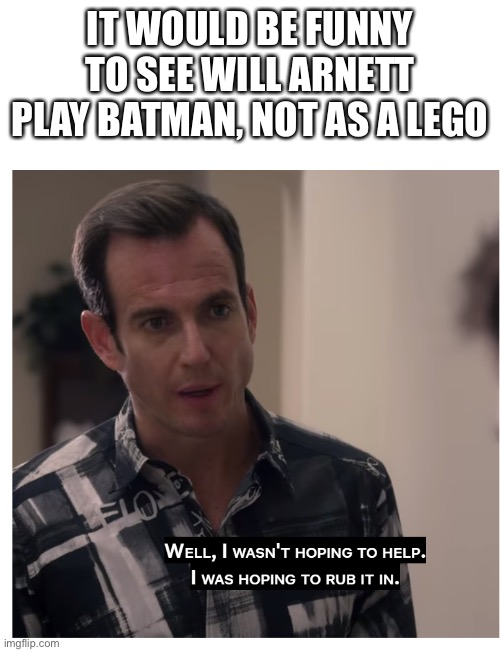 WILL ARNETT RUB IT IN | IT WOULD BE FUNNY TO SEE WILL ARNETT PLAY BATMAN, NOT AS A LEGO | image tagged in will arnett rub it in | made w/ Imgflip meme maker