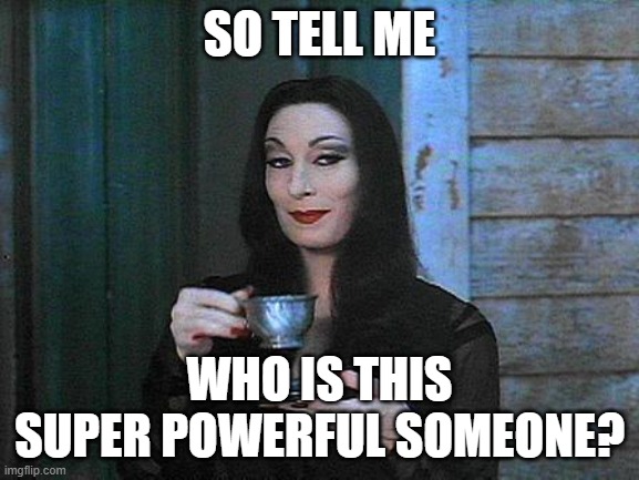 Morticia drinking tea | SO TELL ME WHO IS THIS SUPER POWERFUL SOMEONE? | image tagged in morticia drinking tea | made w/ Imgflip meme maker