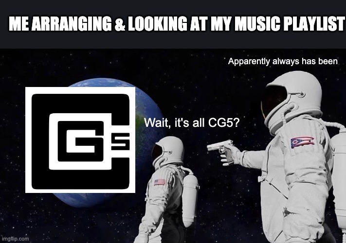 Even though I love the guy, i'm quite surprised at myself | ME ARRANGING & LOOKING AT MY MUSIC PLAYLIST; Apparently always has been; Wait, it's all CG5? | image tagged in always has been | made w/ Imgflip meme maker