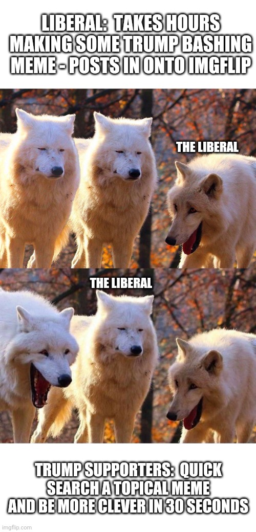 Election year political memes in a nutshell | LIBERAL:  TAKES HOURS MAKING SOME TRUMP BASHING MEME - POSTS IN ONTO IMGFLIP; THE LIBERAL; THE LIBERAL; TRUMP SUPPORTERS:  QUICK SEARCH A TOPICAL MEME AND BE MORE CLEVER IN 30 SECONDS | image tagged in laughing wolf,grump wolves | made w/ Imgflip meme maker