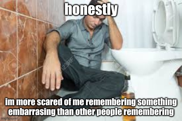 you know what i mean? | honestly; im more scared of me remembering something embarrasing than other people remembering | image tagged in depressed guy and toilet,not very random,drunk guy and toilet,very depressed | made w/ Imgflip meme maker