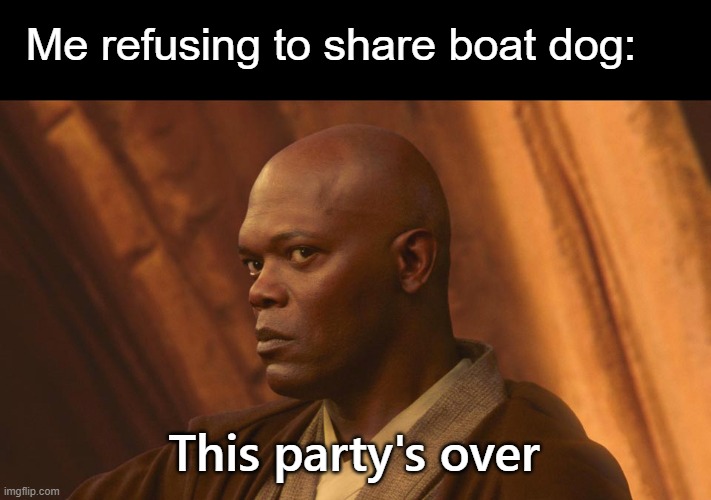 This party's over | Me refusing to share boat dog: This party's over | image tagged in this party's over | made w/ Imgflip meme maker