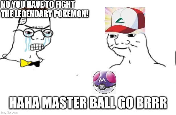 Master ball go brrr | NO YOU HAVE TO FIGHT THE LEGENDARY POKEMON! HAHA MASTER BALL GO BRRR | image tagged in haha go brrr | made w/ Imgflip meme maker