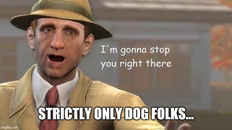 I'm gonna stop you right there | STRICTLY ONLY DOG FOLKS... | image tagged in i'm gonna stop you right there | made w/ Imgflip meme maker