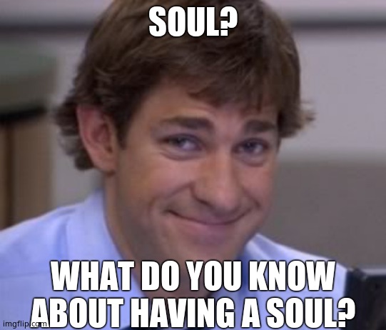 Jim smile | SOUL? WHAT DO YOU KNOW ABOUT HAVING A SOUL? | image tagged in jim smile | made w/ Imgflip meme maker