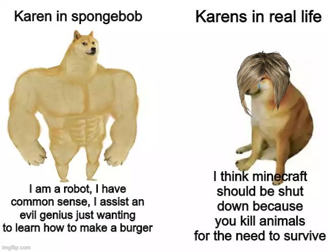 I prefer spongebob karen | Karens in real life; Karen in spongebob; I think minecraft should be shut down because you kill animals for the need to survive; I am a robot, I have common sense, I assist an evil genius just wanting to learn how to make a burger | image tagged in buff doge vs cheems | made w/ Imgflip meme maker