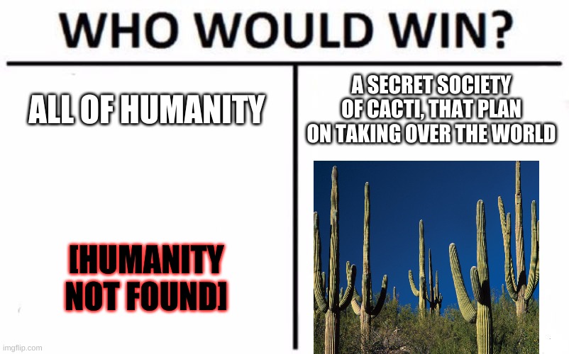 Cacti rise |  ALL OF HUMANITY; A SECRET SOCIETY OF CACTI, THAT PLAN ON TAKING OVER THE WORLD; [HUMANITY NOT FOUND] | image tagged in memes,who would win,cactus,humanity,fight | made w/ Imgflip meme maker
