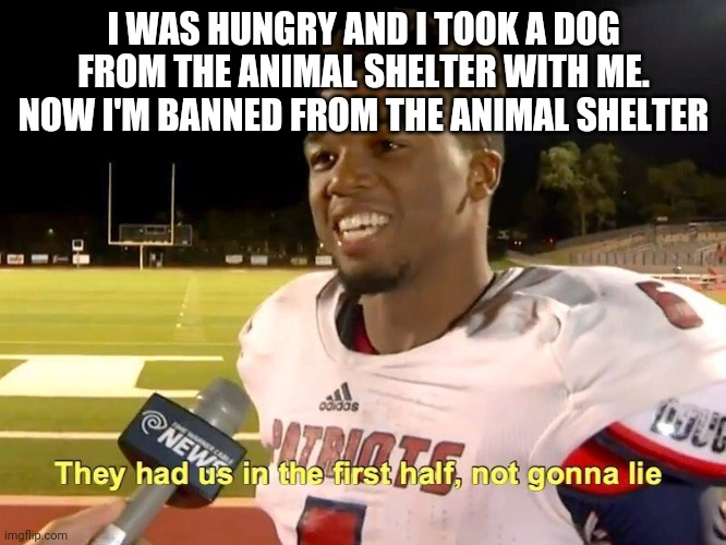 They had us in the first half | I WAS HUNGRY AND I TOOK A DOG FROM THE ANIMAL SHELTER WITH ME. NOW I'M BANNED FROM THE ANIMAL SHELTER | image tagged in they had us in the first half | made w/ Imgflip meme maker