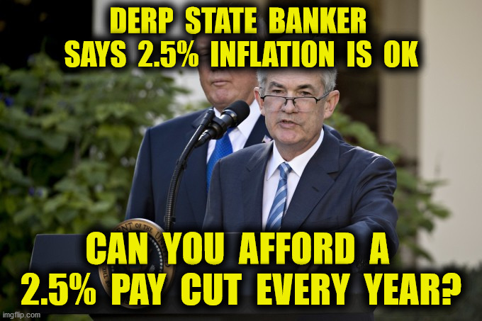 Adds Up Fast | DERP  STATE  BANKER  SAYS  2.5%  INFLATION  IS  OK; CAN  YOU  AFFORD  A  2.5%  PAY  CUT  EVERY  YEAR? | image tagged in jerome powell,fed chairman,high inflation,2020,memes,trump | made w/ Imgflip meme maker