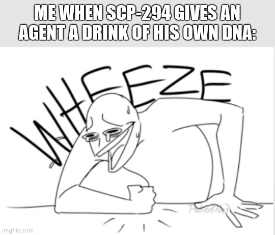 wheeze | ME WHEN SCP-294 GIVES AN AGENT A DRINK OF HIS OWN DNA: | image tagged in wheeze | made w/ Imgflip meme maker