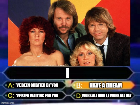 ABBA in a game show | I; 'VE BEEN CHEATER BY YOU; HAVE A DREAM; 'VE BEEN WAITING FOR YOU; WORK ALL NIGHT, I WORK ALL DAY | image tagged in abba,music | made w/ Imgflip meme maker