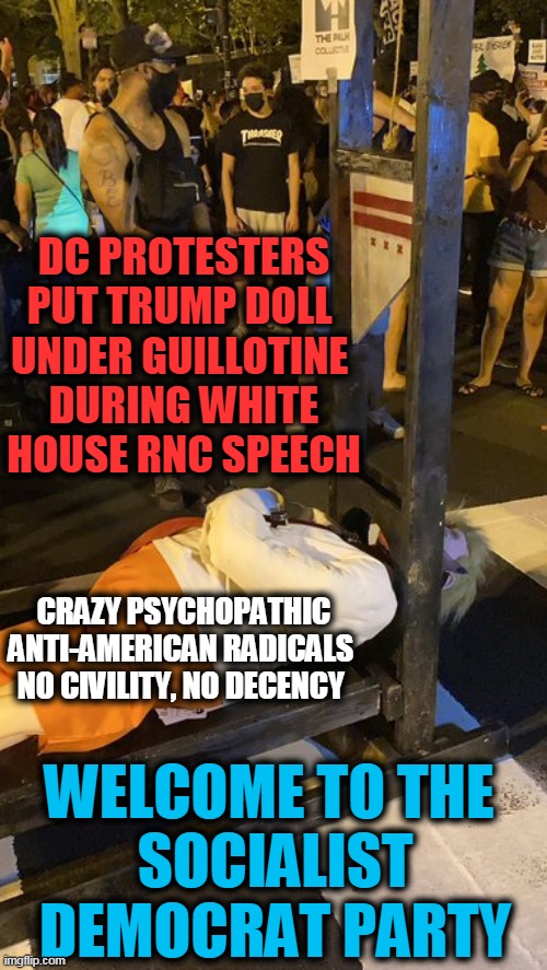 Are You Voting For Marxist Mob Mayhem or MAGA? | DC PROTESTERS PUT TRUMP DOLL 
UNDER GUILLOTINE 

DURING WHITE HOUSE RNC SPEECH; WELCOME TO THE 

SOCIALIST DEMOCRAT PARTY; CRAZY PSYCHOPATHIC ANTI-AMERICAN RADICALS 

NO CIVILITY, NO DECENCY | image tagged in politics,political meme,donald trump,democratic socialism,liberalism,anarchy | made w/ Imgflip meme maker