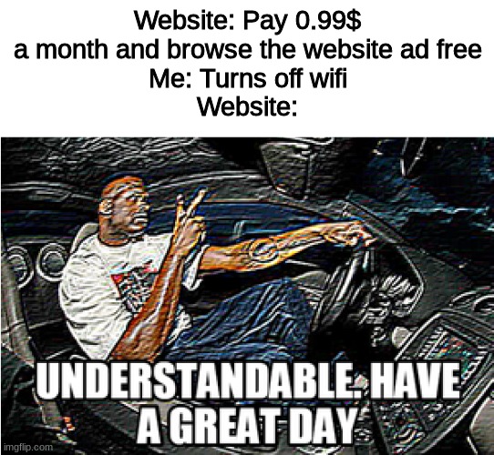 yall been tricked mate i ave an add blocker | Website: Pay 0.99$ a month and browse the website ad free
Me: Turns off wifi
Website: | image tagged in understandable have a great day | made w/ Imgflip meme maker