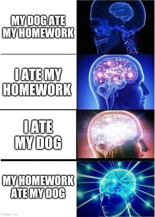 Expanding Brain | MY DOG ATE MY HOMEWORK; I ATE MY HOMEWORK; I ATE MY DOG; MY HOMEWORK ATE MY DOG | image tagged in memes,expanding brain | made w/ Imgflip meme maker