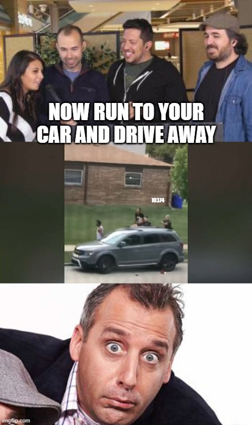 run to your car | NOW RUN TO YOUR CAR AND DRIVE AWAY; 10374 | image tagged in run blake run | made w/ Imgflip meme maker