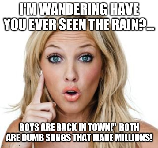 Unless you're an ostrich with your head in the sand  or blind as a bat you know you've seen the rain! | I'M WANDERING HAVE YOU EVER SEEN THE RAIN?... BOYS ARE BACK IN TOWN!"  BOTH ARE DUMB SONGS THAT MADE MILLIONS! | image tagged in dumb blonde,dumb,songs,made,one million dollars | made w/ Imgflip meme maker