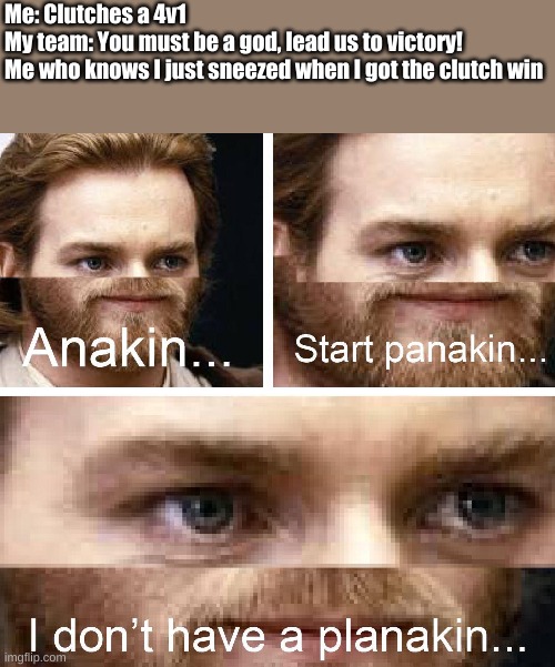 yes, my -3 K/D was all just a ruse | Me: Clutches a 4v1
My team: You must be a god, lead us to victory!
Me who knows I just sneezed when I got the clutch win | image tagged in anakin i don't have a planakin,true story | made w/ Imgflip meme maker