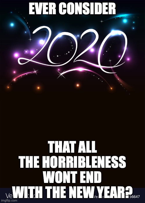 Everyone is saying how 2020 is such a horrible year they cant wait for 2021, but what if its a lie. | EVER CONSIDER; THAT ALL THE HORRIBLENESS WONT END WITH THE NEW YEAR? | image tagged in what if we are blaming 2020,and its totally blameless,what if 2020 isnt the problem,i dont know what im saying,i just woke up | made w/ Imgflip meme maker