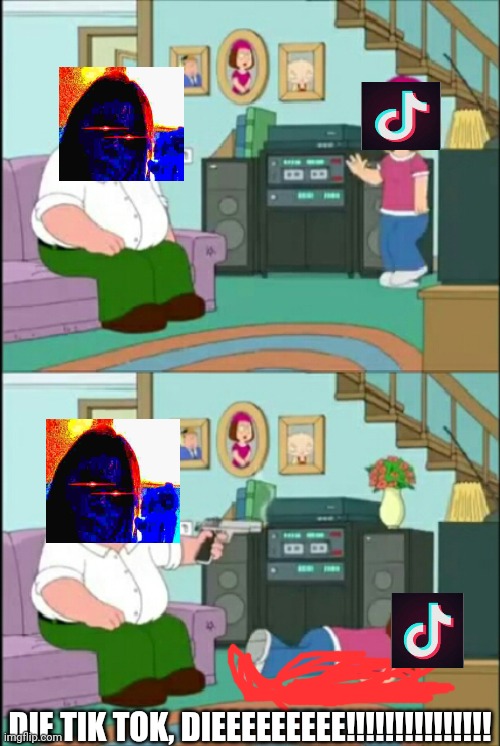 Peter shoots Meg | DIE TIK TOK, DIEEEEEEEEE!!!!!!!!!!!!!!! | image tagged in peter shoots meg | made w/ Imgflip meme maker