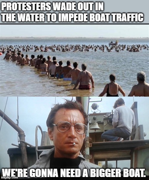 Really?... | PROTESTERS WADE OUT IN THE WATER TO IMPEDE BOAT TRAFFIC; WE'RE GONNA NEED A BIGGER BOAT. | image tagged in we're gonna need a bigger boat,pol,politics,political meme | made w/ Imgflip meme maker
