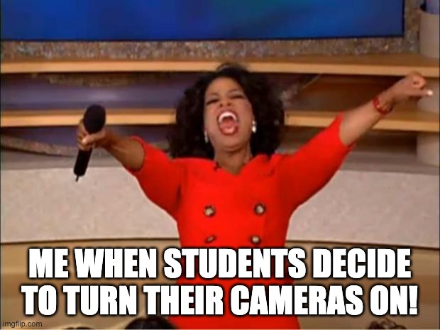 Oprah You Get A Meme | ME WHEN STUDENTS DECIDE TO TURN THEIR CAMERAS ON! | image tagged in memes,oprah you get a | made w/ Imgflip meme maker